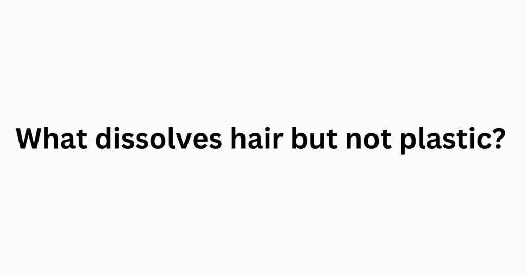 What Dissolves Hair but Not Plastic