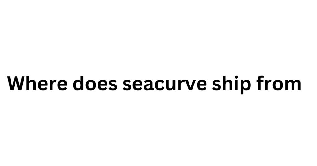 Where Does Seacurve Ship From